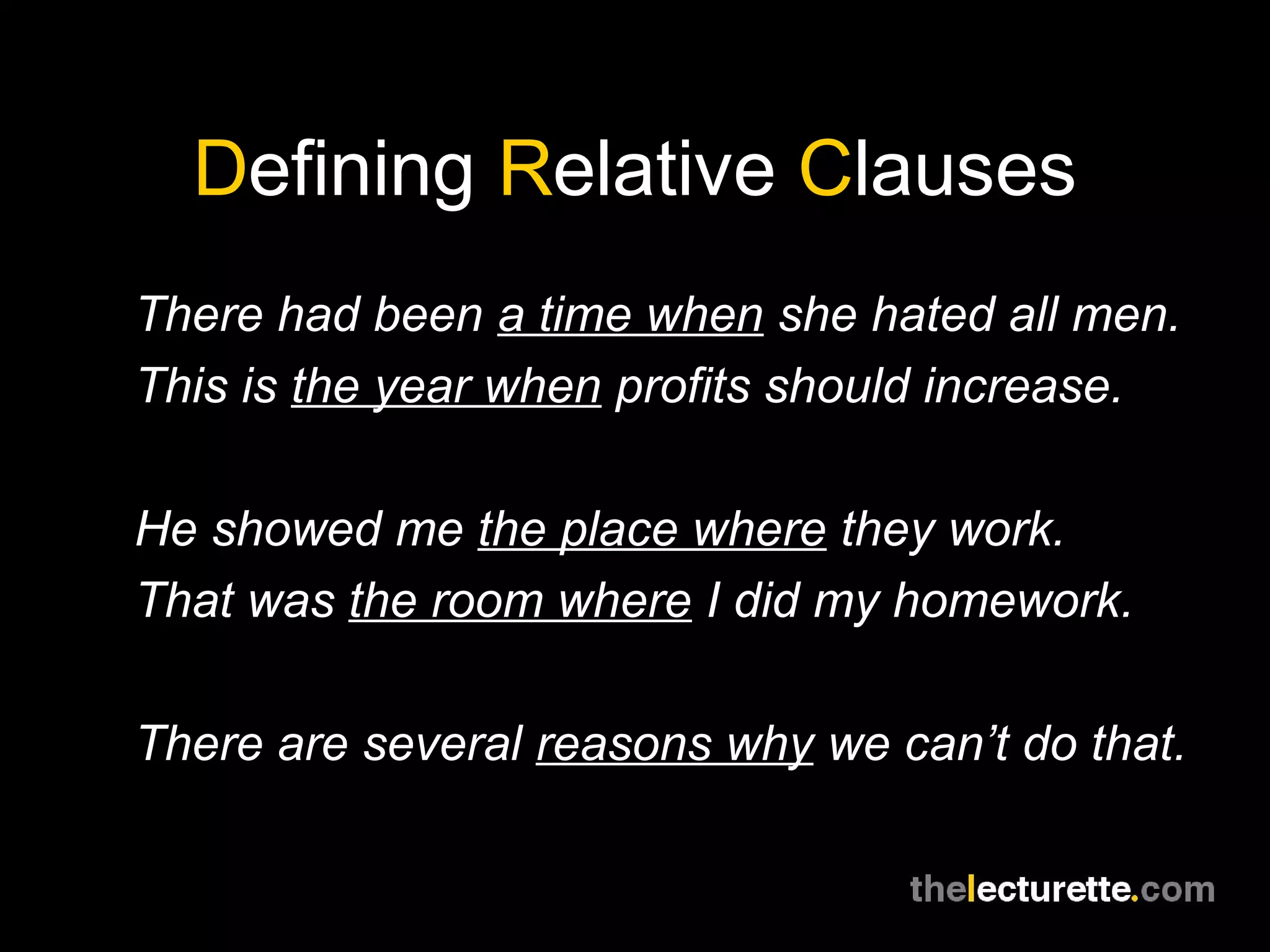 Defining Relative Clauses
There had been a time when she hated all men.
This is the year when profits should increase.

He showed me the place where they work.
That was the room where I did my homework.

There are several reasons why we can’t do that.
 