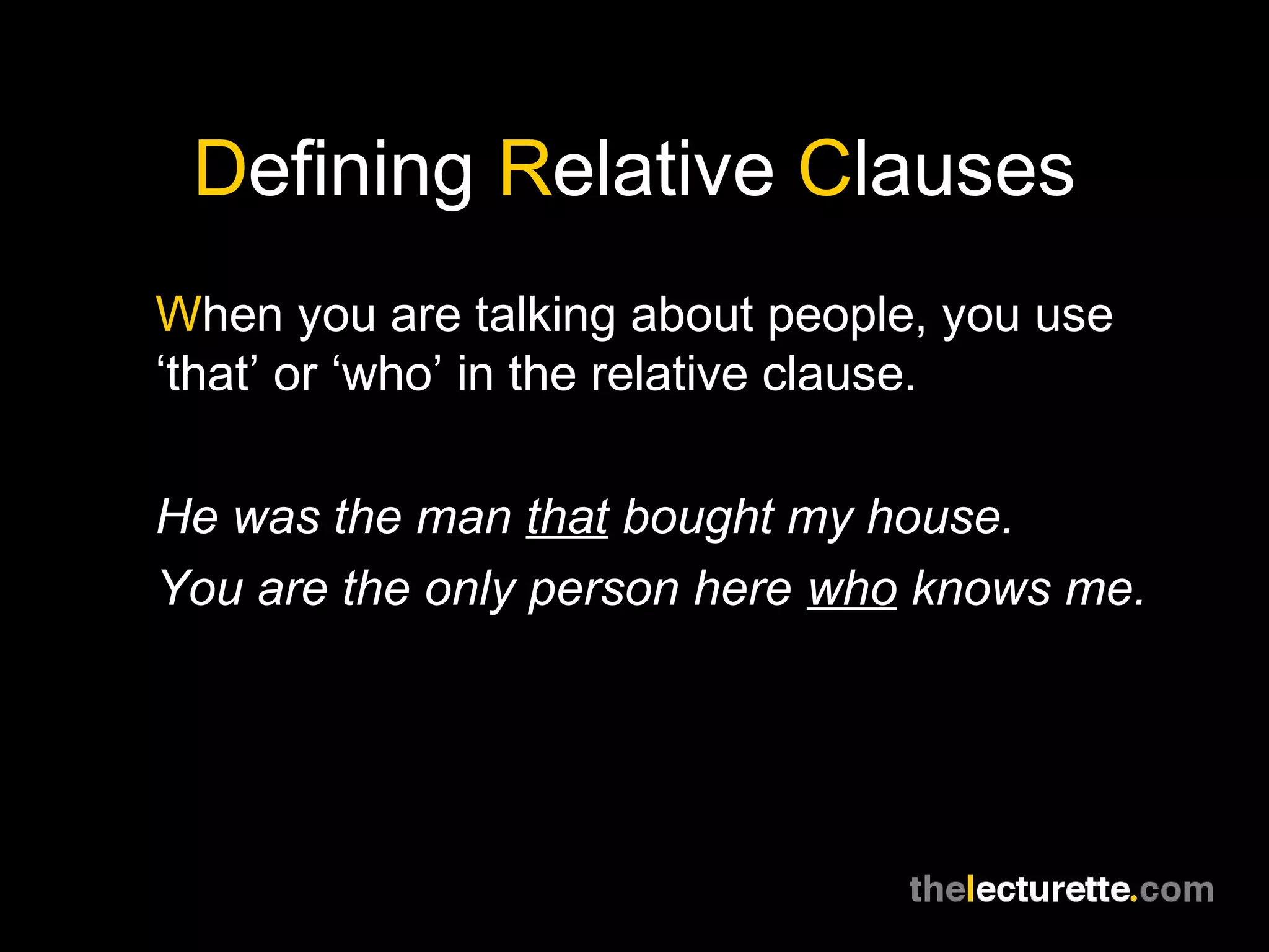 Defining Relative Clauses
When you are talking about people, you use
‘that’ or ‘who’ in the relative clause.

He was the man that bought my house.
You are the only person here who knows me.
 