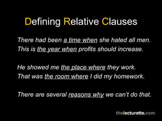 Defining Relative Clauses
There had been a time when she hated all men.
This is the year when profits should increase.

He showed me the place where they work.
That was the room where I did my homework.

There are several reasons why we can’t do that.
 
