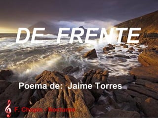   DE  FRENTE Poema de:  Jaime Torres F. Chopin - Nocturno 