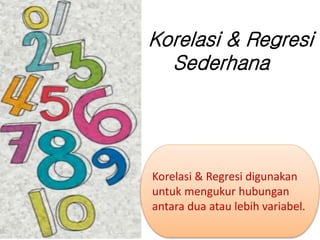 Korelasi & Regresi
Sederhana
Korelasi & Regresi digunakan
untuk mengukur hubungan
antara dua atau lebih variabel.
 