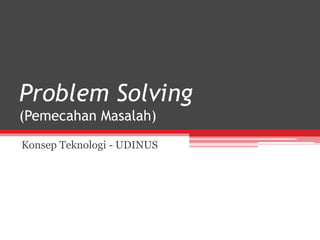 Problem Solving
(Pemecahan Masalah)
Konsep Teknologi - UDINUS
 