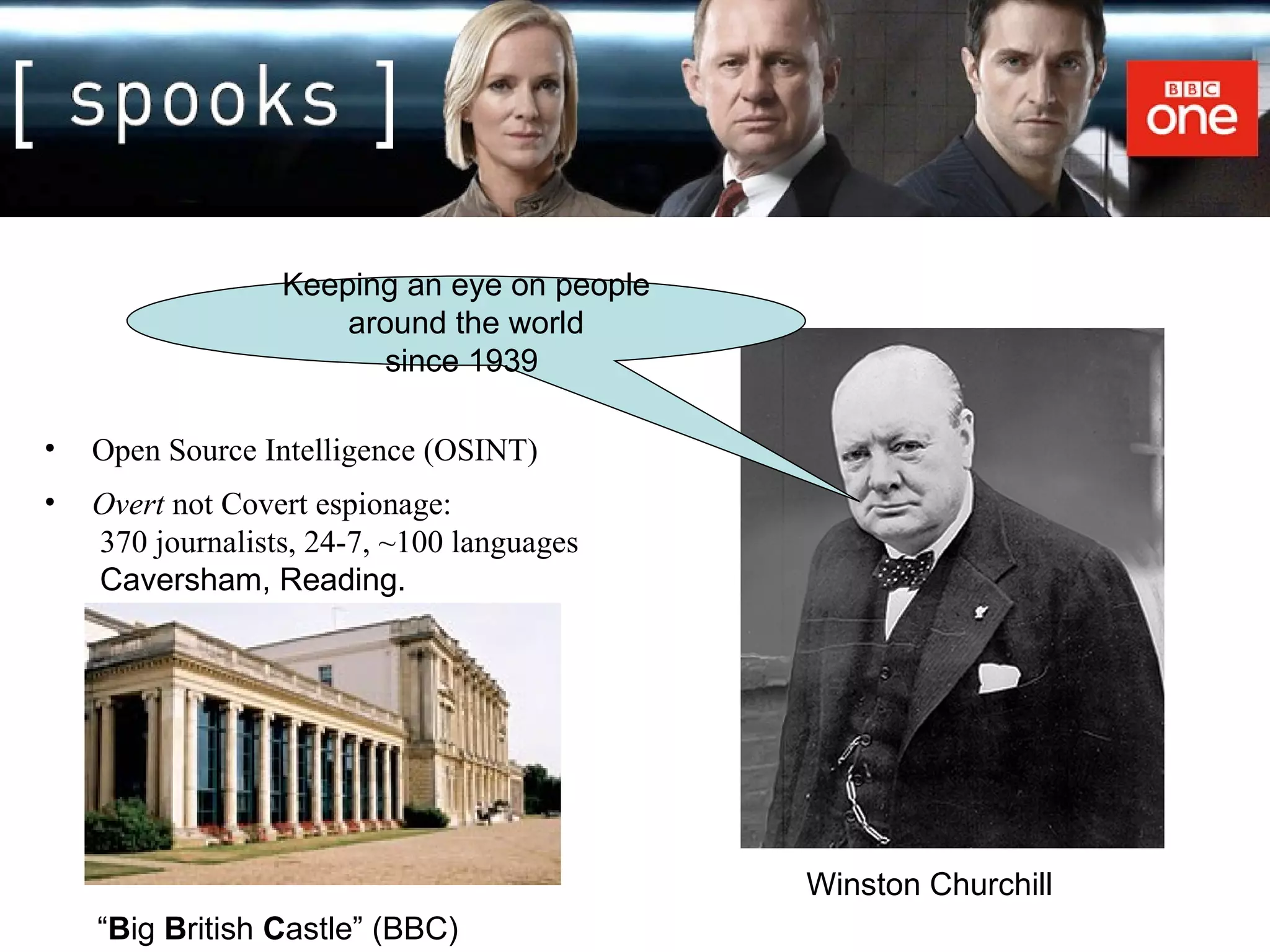 BBC Spooks? Open Source Intelligence (OSINT) Overt  not Covert espionage:  370 journalists, 24-7, ~100 languages   Caversham, Reading.  Keeping an eye on people around the world since 1939  Winston Churchill “ B ig  B ritish  C astle” (BBC) 