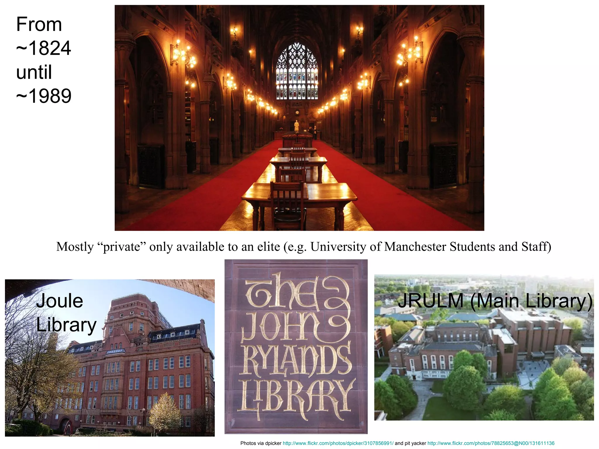 From  ~1824  until ~1989 Photos via dpicker  http://www.flickr.com/photos/dpicker/3107856991/  and pit yacker  http://www.flickr.com/photos/78825653@N00/131611136   JRULM (Main Library) Joule  Library Mostly “private” only available to an elite (e.g. University of Manchester Students and Staff) 
