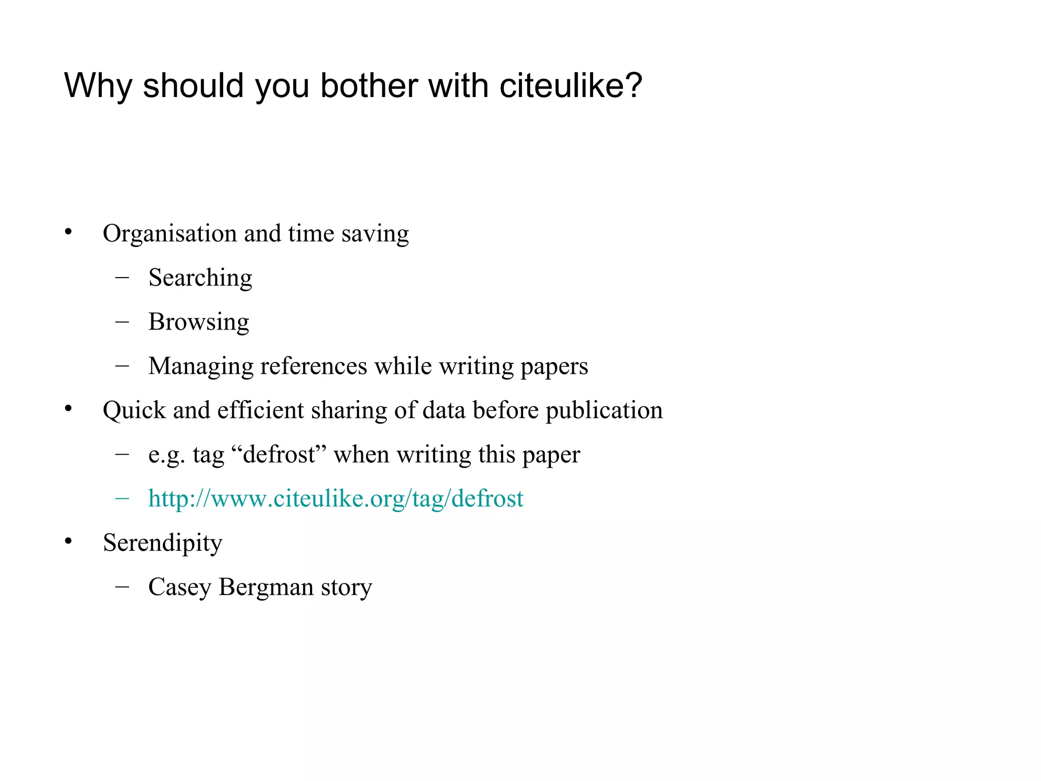 Why should you bother with citeulike? Organisation and time saving Searching  Browsing Managing references while writing papers Quick and efficient sharing of data before publication  e.g. tag “defrost” when writing this paper http://www.citeulike.org/tag/defrost   Serendipity Casey Bergman story 