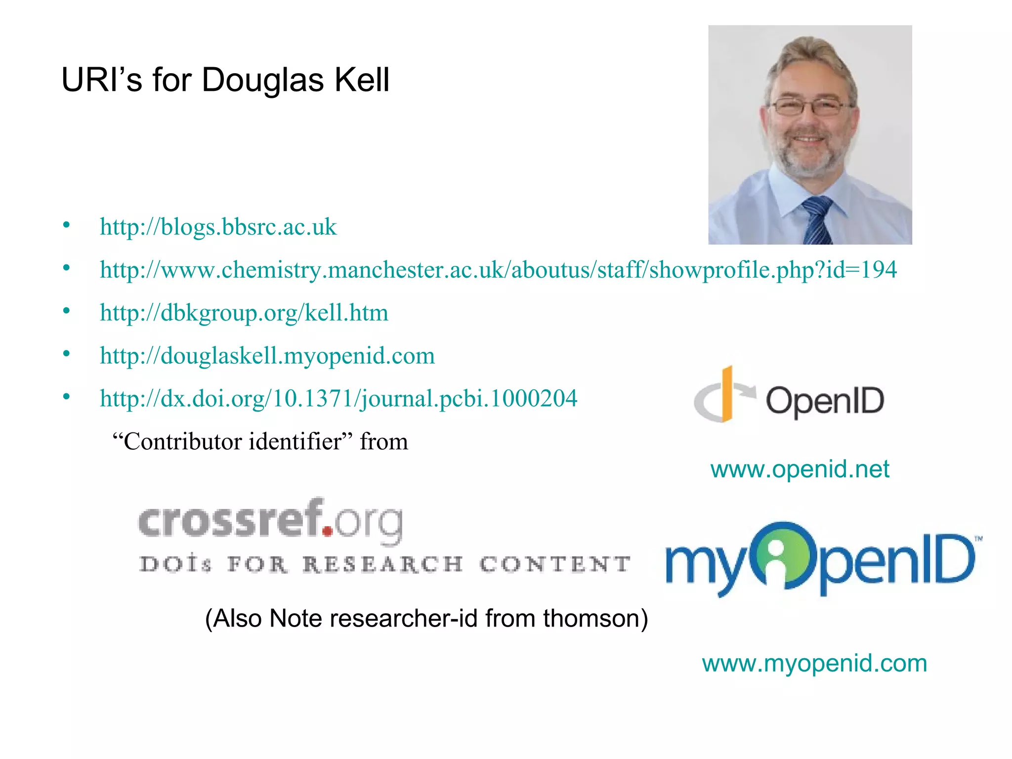 URI’s for Douglas Kell http://blogs.bbsrc.ac.uk http://www.chemistry.manchester.ac.uk/aboutus/staff/showprofile.php?id=194   http://dbkgroup.org/kell.htm http://douglaskell.myopenid.com http://dx.doi.org/10.1371/journal.pcbi.1000204   “ Contributor identifier” from  www.myopenid.com   www.openid.net   (Also Note researcher-id from thomson) 