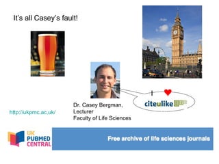 It’s all Casey’s fault! Dr. Casey Bergman, Lecturer Faculty of Life Sciences I s Citeulike.org! http://ukpmc.ac.uk/