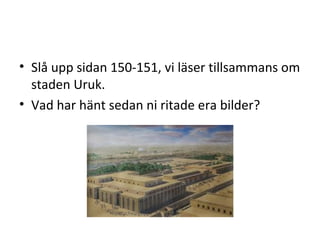 Slå upp sidan 150-151, vi läser tillsammans om staden Uruk. Vad har hänt sedan ni ritade era bilder? 