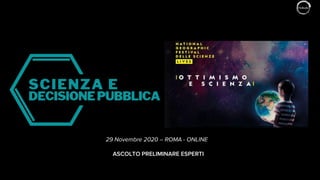29 novembre 2020 – Expert Survey – Scienza e Decisione Pubblica 1
ASCOLTO PRELIMINARE ESPERTI
29 Novembre 2020 – ROMA - ONLINE
 