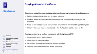 Rolls-RoyceDefence| © 2018 Rolls-Royce
No Export Controlclassification14
Conclusions
Power and propulsion must be designed around modern arrangements and equipment
• Electrical power generation is a strategic resource
• Thinking about technology insertion through-life, system growth – margins are
essential!
• Avoid obsolescence – naval procurement programmes may extend beyond ten years
• Military relevance must be maintained – the P&P system is at the core of this
Next generation large surface combatants will likely feature IFEP
• More robust power system design
• Integration of energy storage
• Facilitating high energy / directed energy weapons
• Enabling variable speed prime mover operation
Staying Ahead of the Curve
 