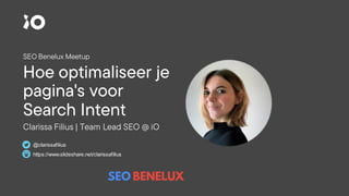 Hoe optimaliseer je
pagina's voor
Search Intent
SEO Benelux Meetup
Clarissa Filius | Team Lead SEO @ iO
https://www.slideshare.net/clarissafilius
@clarissafilius
 