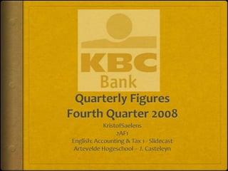 Quarterly Figures Fourth Quarter 2008 KristofSaelens 2AF1 English: Accounting & Tax 1 - Slidecast Artevelde Hogeschool – J. Casteleyn 