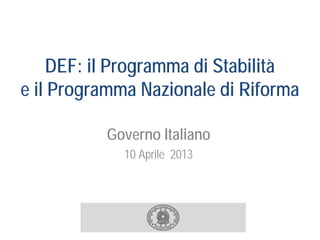DEF: il Programma di Stabilità
e il Programma Nazionale di Riforma

          Governo Italiano
             10 Aprile 2013
 