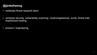 @jenkohwong
• netskope threat research team
• windows security, vulnerability scanning, routers/appliances, av/as, threat intel,
exploits/pen-testing
• product / engineering
2
 