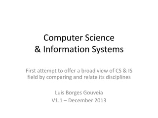 Computer Science
& Information Systems
First attempt to offer a broad view of CS & IS
field by comparing and relate its disciplines

Luis Borges Gouveia
V1.1 – December 2013
Luis Borges Gouveia / v1.1 - Dez 2013

 