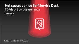 Het succes van de Self Service Desk
TOPdesk Symposium 2012
Cora Naus




Twitter mee #T12CNa #TOPdesk12
 