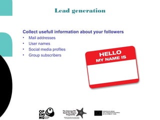 Lead generation
Collect usefull information about your followers
• Mail addresses
• User names
• Social media profiles
• Group subscribers
 