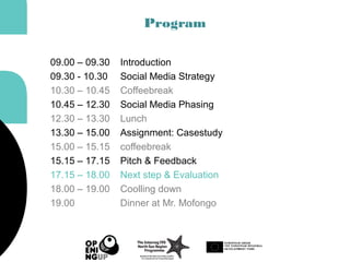 Program
09.00 – 09.30 Introduction
09.30 - 10.30 Social Media Strategy
10.30 – 10.45 Coffeebreak
10.45 – 12.30 Social Media Phasing
12.30 – 13.30 Lunch
13.30 – 15.00 Assignment: Casestudy
15.00 – 15.15 coffeebreak
15.15 – 17.15 Pitch & Feedback
17.15 – 18.00 Next step & Evaluation
18.00 – 19.00 Coolling down
19.00 Dinner at Mr. Mofongo
 