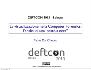 Creative Commons Attribuzione-Non opere derivate 2.5
La virtualizzazione nella Computer Forensics:
l’analisi di una “scatola nera”
Paolo Dal Checco
DEFTCON 2013 - Bologna
1Monday, May 6, 13
 