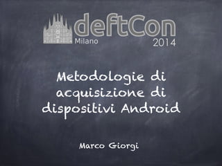 Metodologie di
acquisizione di
dispositivi Android
Marco Giorgi
 