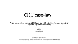 CJEU case-law
A few observations on recent CJEU case law with attention for some aspects of
logic and argumentation theory
Münster
29 April 2023
Veerle Van Den Eeckhout
Any view expressed in this document is the personal opinion of the author
1
 