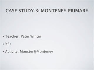 CASE STUDY 3: MONTENEY PRIMARY




• Teacher:    Peter Winter

• Y2s

• Activity:   Monster@Monteney
 