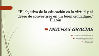 “El objetivo de la educación es la virtud y el
deseo de convertirse en un buen ciudadano.”
Platón
MUCHAS GRACIAS
 docent...