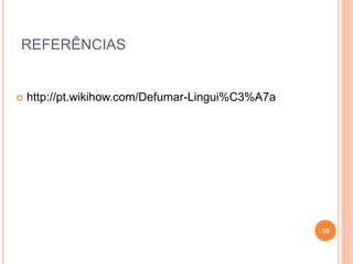 REFERÊNCIAS
 http://pt.wikihow.com/Defumar-Lingui%C3%A7a
10
 