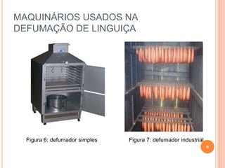 MAQUINÁRIOS USADOS NA
DEFUMAÇÃO DE LINGUIÇA
6
Figura 6: defumador simples Figura 7: defumador industrial
 