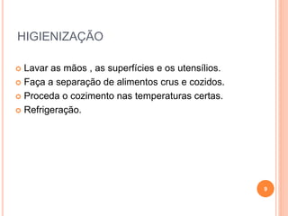 HIGIENIZAÇÃO
 Lavar as mãos , as superfícies e os utensílios.
 Faça a separação de alimentos crus e cozidos.
 Proceda o cozimento nas temperaturas certas.
 Refrigeração.
9
 