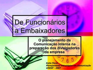 De Funcionários
a Embaixadores
         O planejamento da
      Comunicação Interna na
    preparação dos divulgadores
            da empresa

            Katia Perez
            Planejamento Estratégico em Comunicação
            UMESP - 2007
 