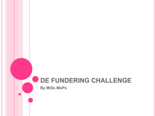 DE FUNDERING CHALLENGE
By MiSs MoPs
 