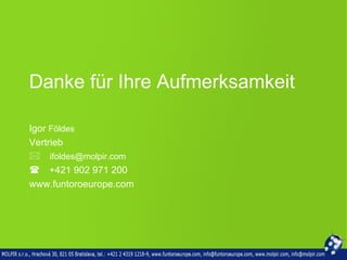 Danke für Ihre Aufmerksamkeit

Igor Földes
Vertrieb
ifoldes@molpir.com
+421 902 971 200
www.funtoroeurope.com
 