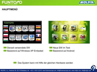 HAUPTMENÜ




   Derzeit verwendete SW                      Neue SW im Test
   Basierend auf Windows XP Embeded           Basierend auf Android




            Das System kann mit Hilfe der gleichen Hardware werden
 