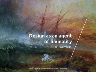 Design as an agent
of liminality
Trevor Vaugh - Maynooth University, Ireland & Actionable
@TrevorVaugh
 