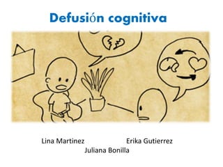 Defusión cognitiva 
Lina Martinez Erika Gutierrez 
Juliana Bonilla 
 