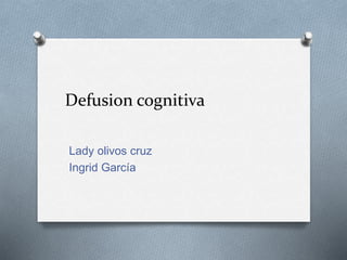 Defusion cognitiva
Lady olivos cruz
Ingrid García
 