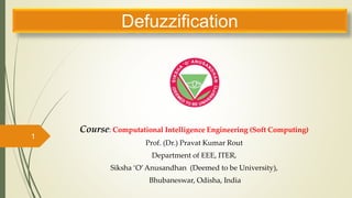 Defuzzification
Course: Computational Intelligence Engineering (Soft Computing)
Prof. (Dr.) Pravat Kumar Rout
Department of EEE, ITER,
Siksha ‘O’Anusandhan (Deemed to be University),
Bhubaneswar, Odisha, India
1
 