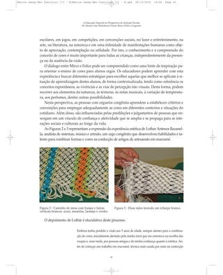 escolares, em jogos, em competições, em convenções sociais, no lazer e entretenimento, na
arte, na literatura, na natureza e em uma infinidade de manifestações humanas como obje-
to de apreciação, contemplação ou utilidade. Por isto, o conhecimento e a compreensão do
conceito de cores é muito importante para todas as crianças, independentemente da presen-
ça ou da ausência da visão.
O diálogo entre Mirco e Felice pode ser compreendido como uma fonte de inspiração pa-
ra orientar o ensino de cores para alunos cegos. Os educadores podem aprender com esta
experiência e buscar diferentes estratégias para escolher aquelas que melhor se aplicam à si-
tuação de aprendizagem destes alunos, de forma contextualizada, tendo como referência os
conceitos espontâneos, as vivências e as vias de percepção não visuais. Desta forma, podem
recorrer aos elementos da natureza, às texturas, às notas musicais, à variação de temperatu-
ra, aos perfumes, dentre outras possibilidades.
Nesta perspectiva, as pessoas com cegueira congênita aprendem a estabelecer critérios e
convenções para empregar adequadamente as cores em diferentes contextos e situações do
cotidiano. Além disso, são influenciadas pelas predileções e julgamentos de pessoas que en-
xergam em um vínculo de confiança e afetividade que se amplia e se propaga para as inte-
rações sociais e culturais ao longo da vida.
As Figuras 2 e 3 representam a expressão da experiência estética de Lothar Antenor Bazanel-
la, analista de sistemas, músico e artesão, um cego congênito que desenvolveu habilidades e ta-
lento para combinar formas e cores na confecção de artigos de artesanato em macramé.
A Educação Especial na Perspectiva da Inclusão Escolar
Os Alunos com Deficiência Visual: Baixa Visão e Cegueira
41
Figura 2 - Caminho de mesa com franjas e listras
verticais brancas, azuis, amarelas, laranjas e verdes.
Figura 3 - Duas mãos tecendo um echarpe branco.
O depoimento de Lothar é elucidativo deste processo.
Embora tenha perdido a visão aos 5 anos de idade, sempre atentei para a combina-
ção de cores, inicialmente alertado pela minha irmã que me orientava na escolha das
roupas e, mais tarde, por pessoas amigas e da minha confiança quanto à estética.An-
tes de começar um trabalho em macramé, técnica mais usada por mim na confecção
Marcos Seesp-Mec Fasciculo III - B:Marcos Seesp-Mec Fasciculo III - B.qxd 28/10/2010 16:06 Page 41
 