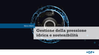 Gestione della pressione
idrica e sostenibilità
Marco Alberti
 