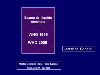 Esame del liquido seminale WHO 1999 WHO 2009   Loredana  Gandini Master Medicina  della  Riproduzione  Abano 25-27 / 03/ 2009  
