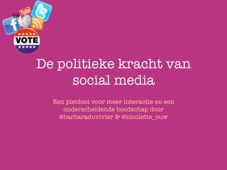 De politieke kracht van
     social media
  Een pleidooi voor meer interactie en een
     onderscheidende boodschap door
    @barbaraduvivier & @nicolette_ouw
 