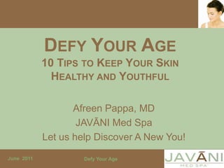 DEFY YOUR AGE
            10 TIPS TO KEEP YOUR SKIN
              HEALTHY AND YOUTHFUL

                   Afreen Pappa, MD
                    JAVĀNI Med Spa
            Let us help Discover A New You!
June 2011            Defy Your Age
 