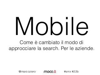 MobileCome è cambiato il modo di
approcciare la search. Per le aziende.
@marcoziero #smx #22b
 