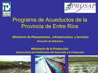 Programa de Acueductos de la
Provincia de Entre Ríos
Ministerio de Planeamiento , Infraestructura y Servicios
Dirección de Hidráulica
Ministerio de la Producción
Subsecretaría de Planificación del Desarrollo y la Producción
 