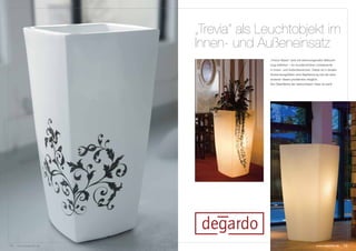„Trevia“ als Leuchtobjekt im
                      Innen- und Außeneinsatz
                                    „Trevia Vasen“ sind mit stimmungsvoller Beleuch-
                                    tung lieferbar – für wunderschöne Lichtakzente
                                    in Innen- und Außenbereichen. Dabei ist in beiden
                                    Anwendungsfällen eine Bepflanzung wie bei allen
                                    anderen Vasen problemlos möglich.
                                    Die Oberfläche der beleuchteten Vase ist weiß.




18   www.degardo.de                                                  www.degardo.de     19
 