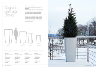 Mit vier Maßen sind „Trevia Vasen“ harmonisch


    Degardo –                                               in jede anspruchsvolle Einrichtungssituation zu
                                                            integrieren.
                                                            Empfiehlt sich die imposante „Trevia I“ besonders


    viermalig                                               für einen Exterieur-Einsatz, so bietet die „Trevia IV“
                                                            eine Vielzahl attraktiver Optionen zur Interieur-
                                                            Gestaltung, auch bei geringem Platzangebot.


    „Trevia“                                                Die Vasen sind eine unikate Entwicklung speziell
                                                            für Objektbereiche mit hohem Design-Anspruch.
                                                            Durch die Formgebung liefern die Pflanzgefäße
                                                            unlimitierte Einsatzmöglichkeiten in Rezeption,
                                                            Office oder Showroom.




        „Trevia I“                            „Trevia II“              „Trevia III“           „Trevia IV“



    Fakten zu „Trevia I”   Fakten zu „Trevia II”       Fakten zu „Trevia III”           Fakten zu „Trevia IV”

    • B x T x H:           • B x T x H:                • B x T x H:                     • B x T x H:
     777 x 777 x 1500 mm    675 x 675 x 1300 mm             570 x 570 x 1100 mm          470 x 470 x 900 mm
    • Grundfläche:         • Grundfläche:              • Grundfläche:                   • Grundfläche:
     570 x 570 mm           490 x 490 mm                    415 x 415 mm                 345 x 345 mm
    • Leergewicht:         • Leergewicht:              • Leergewicht:                   • Leergewicht:
     33 kg                  25 kg                           22 kg                        11 kg
    • Pflanzvolumen:       • Pflanzvolumen:            • Pflanzvolumen:                 • Pflanzvolumen:
     160 Liter              100 Liter                       60 Liter                     39 Liter



8   www.degardo.de                                                                                                   www.degardo.de   9
 