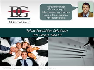 DeGarmo Group
                                                            offers a variety of
                                                       talent acquisition solutions
                                                         to meet the demands of
                                                            HR Professionals.




                                       Talent Acquisition Solutions:
                                           Hire People Who Fit




866.4-DEGARMO | www.degarmogroup.com           © DeGarmo Group, Inc. All rights reserved.
 
