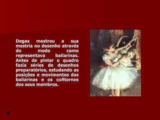 Degas mostrou a sua mestria no desenho através do modo como representava bailarinas. Antes de pintar o quadro fazia séries de desenhos preparatórios, estudando as posições e movimentos das bailarinas e os contornos dos seus membros. 