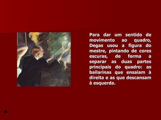 Para dar um sentido de movimento ao quadro, Degas usou a figura do mestre, pintando de cores escuras, de forma a separar as duas partes principais do quadro: as bailarinas que ensaiam à direita e as que descansam à esquerda. 